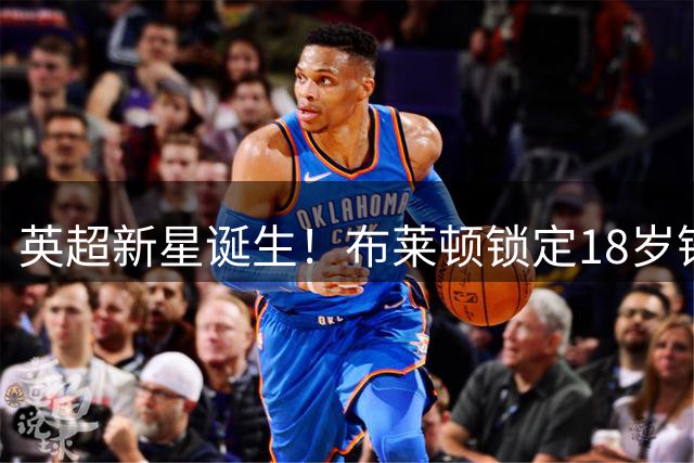 英超新星诞生！布莱顿锁定18岁锋线天才 青训教练盛赞杀手本能